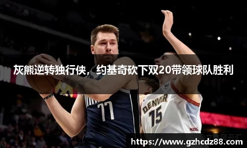 灰熊逆转独行侠，约基奇砍下双20带领球队胜利