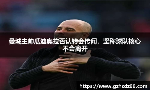 曼城主帅瓜迪奥拉否认转会传闻，坚称球队核心不会离开