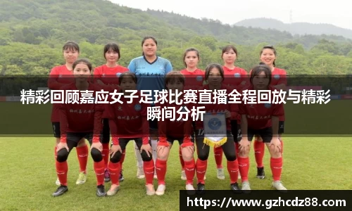 精彩回顾嘉应女子足球比赛直播全程回放与精彩瞬间分析
