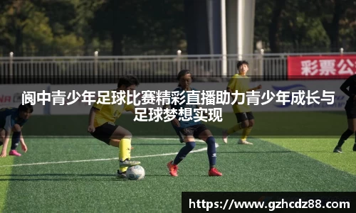 阆中青少年足球比赛精彩直播助力青少年成长与足球梦想实现