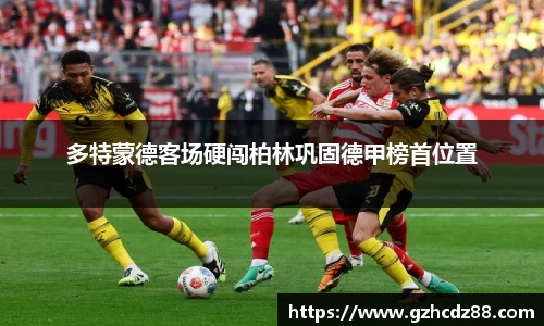 多特蒙德客场硬闯柏林巩固德甲榜首位置