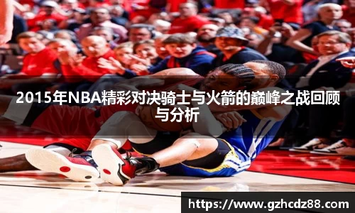 2015年NBA精彩对决骑士与火箭的巅峰之战回顾与分析