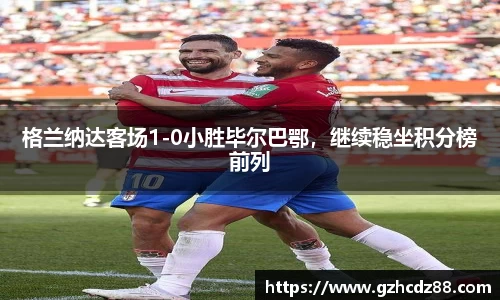 格兰纳达客场1-0小胜毕尔巴鄂，继续稳坐积分榜前列
