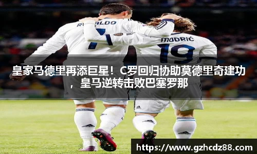 皇家马德里再添巨星！C罗回归协助莫德里奇建功，皇马逆转击败巴塞罗那
