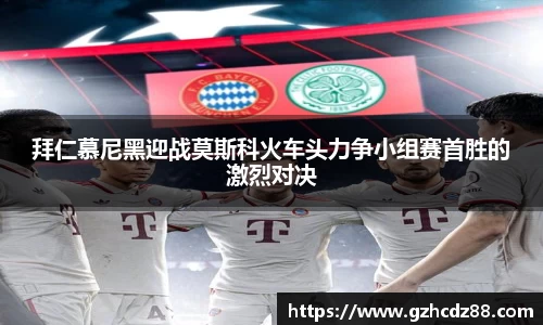 拜仁慕尼黑迎战莫斯科火车头力争小组赛首胜的激烈对决
