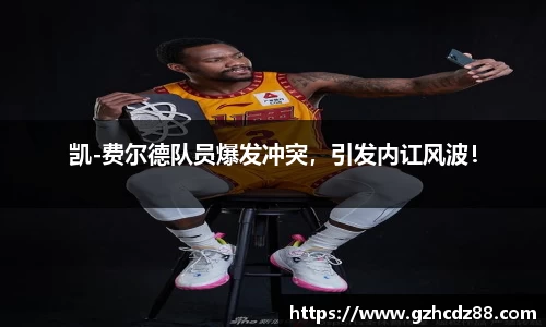 凯-费尔德队员爆发冲突，引发内讧风波！